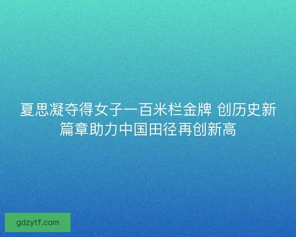 夏思凝夺得女子一百米栏金牌 创历史新篇章助力中国田径再创新高